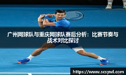广州网球队与重庆网球队赛后分析：比赛节奏与战术对比探讨