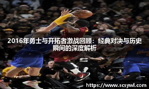 2016年勇士与开拓者激战回顾：经典对决与历史瞬间的深度解析