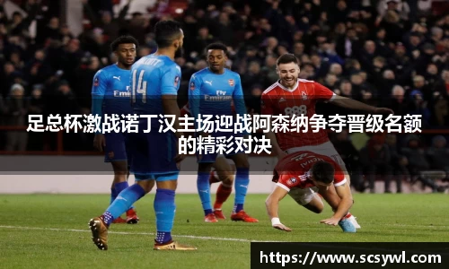 足总杯激战诺丁汉主场迎战阿森纳争夺晋级名额的精彩对决