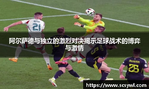 熊猫体育阿尔萨德与独立的激烈对决揭示足球战术的博弈与激情