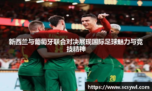 新西兰与葡萄牙联合对决展现国际足球魅力与竞技精神