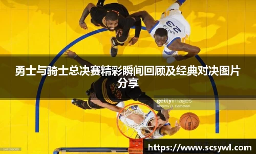 熊猫体育勇士与骑士总决赛精彩瞬间回顾及经典对决图片分享