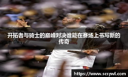 熊猫体育开拓者与骑士的巅峰对决谁能在赛场上书写新的传奇