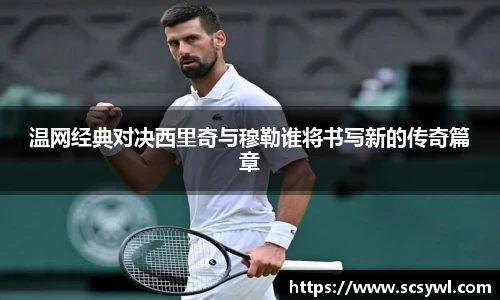 熊猫体育温网经典对决西里奇与穆勒谁将书写新的传奇篇章